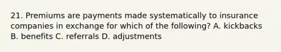 21. Premiums are payments made systematically to insurance companies in exchange for which of the following? A. kickbacks B. benefits C. referrals D. adjustments