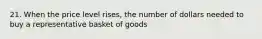 21. When the price level rises, the number of dollars needed to buy a representative basket of goods