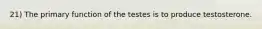 21) The primary function of the testes is to produce testosterone.