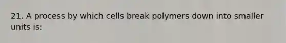 21. A process by which cells break polymers down into smaller units is: