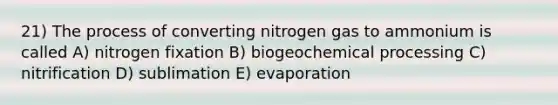 21) The process of converting nitrogen gas to ammonium is called A) nitrogen fixation B) biogeochemical processing C) nitrification D) sublimation E) evaporation