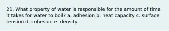 21. What property of water is responsible for the amount of time it takes for water to boil? a. adhesion b. heat capacity c. surface tension d. cohesion e. density