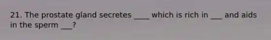 21. The prostate gland secretes ____ which is rich in ___ and aids in the sperm ___?