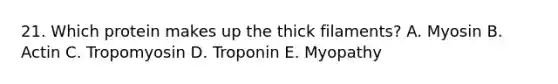 21. Which protein makes up the thick filaments? A. Myosin B. Actin C. Tropomyosin D. Troponin E. Myopathy