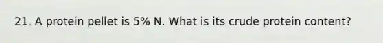 21. A protein pellet is 5% N. What is its crude protein content?