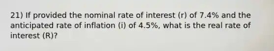 21) If provided the nominal rate of interest (r) of 7.4% and the anticipated rate of inflation (i) of 4.5%, what is the real rate of interest (R)?