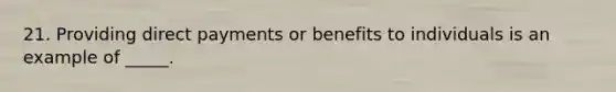 21. Providing direct payments or benefits to individuals is an example of _____.