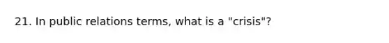 21. In public relations terms, what is a "crisis"?