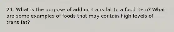 21. What is the purpose of adding trans fat to a food item? What are some examples of foods that may contain high levels of trans fat?