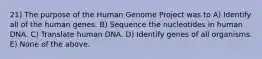 21) The purpose of the Human Genome Project was to A) Identify all of the human genes. B) Sequence the nucleotides in human DNA. C) Translate human DNA. D) Identify genes of all organisms. E) None of the above.