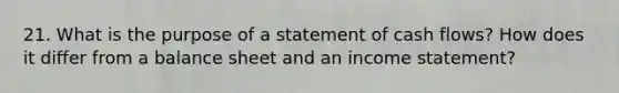 21. What is the purpose of a statement of cash flows? How does it differ from a balance sheet and an income statement?