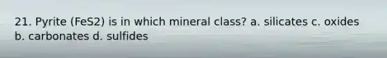 21. Pyrite (FeS2) is in which mineral class? a. silicates c. oxides b. carbonates d. sulfides