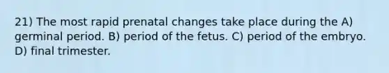 21) The most rapid prenatal changes take place during the A) germinal period. B) period of the fetus. C) period of the embryo. D) final trimester.