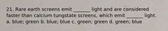 21. Rare earth screens emit _______ light and are considered faster than calcium tungstate screens, which emit _______ light. a. blue; green b. blue; blue c. green; green d. green; blue