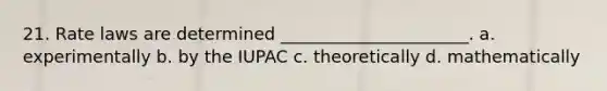 21. Rate laws are determined ______________________. a. experimentally b. by the IUPAC c. theoretically d. mathematically