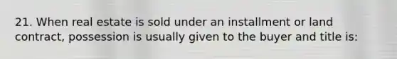 21. When real estate is sold under an installment or land contract, possession is usually given to the buyer and title is: