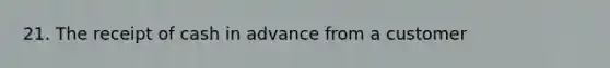 21. The receipt of cash in advance from a customer