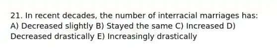 21. In recent decades, the number of interracial marriages has: A) Decreased slightly B) Stayed the same C) Increased D) Decreased drastically E) Increasingly drastically