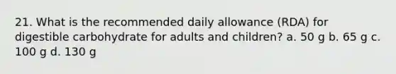 21. What is the recommended daily allowance (RDA) for digestible carbohydrate for adults and children? a. 50 g b. 65 g c. 100 g d. 130 g