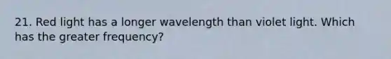 21. Red light has a longer wavelength than violet light. Which has the greater frequency?