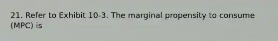 21. Refer to Exhibit 10-3. The marginal propensity to consume (MPC) is