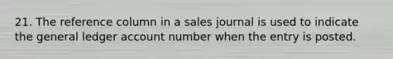 21. The reference column in a sales journal is used to indicate the general ledger account number when the entry is posted.