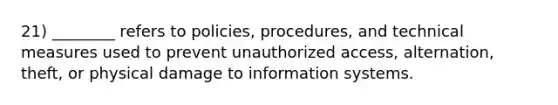 21) ________ refers to policies, procedures, and technical measures used to prevent unauthorized access, alternation, theft, or physical damage to information systems.