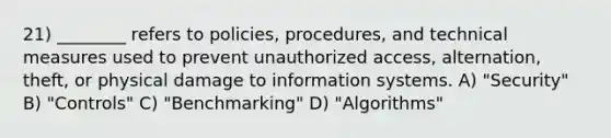 21) ________ refers to policies, procedures, and technical measures used to prevent unauthorized access, alternation, theft, or physical damage to information systems. A) "Security" B) "Controls" C) "Benchmarking" D) "Algorithms"