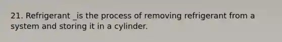 21. Refrigerant _is the process of removing refrigerant from a system and storing it in a cylinder.