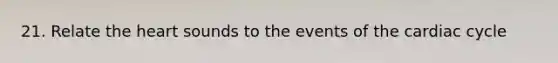 21. Relate the heart sounds to the events of the cardiac cycle