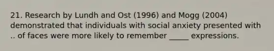 21. Research by Lundh and Ost (1996) and Mogg (2004) demonstrated that individuals with social anxiety presented with .. of faces were more likely to remember _____ expressions.