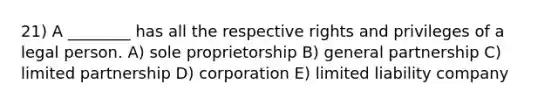 21) A ________ has all the respective rights and privileges of a legal person. A) sole proprietorship B) general partnership C) limited partnership D) corporation E) limited liability company