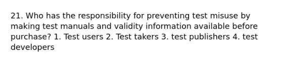 21. Who has the responsibility for preventing test misuse by making test manuals and validity information available before purchase? 1. Test users 2. Test takers 3. test publishers 4. test developers