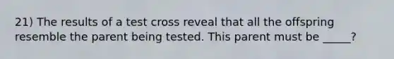 21) The results of a test cross reveal that all the offspring resemble the parent being tested. This parent must be _____?