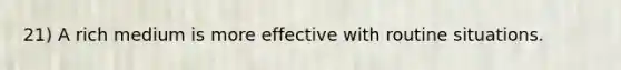 21) A rich medium is more effective with routine situations.