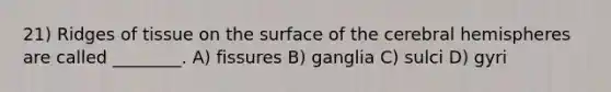 21) Ridges of tissue on the surface of the cerebral hemispheres are called ________. A) fissures B) ganglia C) sulci D) gyri