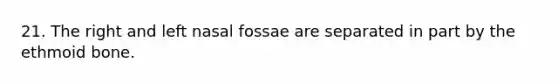 21. The right and left nasal fossae are separated in part by the ethmoid bone.