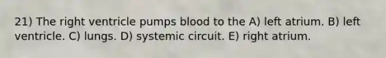 21) The right ventricle pumps blood to the A) left atrium. B) left ventricle. C) lungs. D) systemic circuit. E) right atrium.