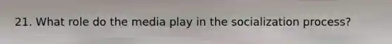 21. What role do the media play in the socialization process?