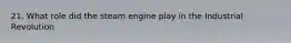 21. What role did the steam engine play in the Industrial Revolution