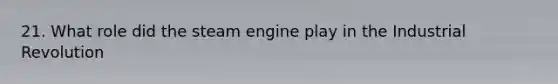 21. What role did the steam engine play in the Industrial Revolution