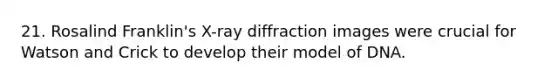 21. Rosalind Franklin's X-ray diffraction images were crucial for Watson and Crick to develop their model of DNA.