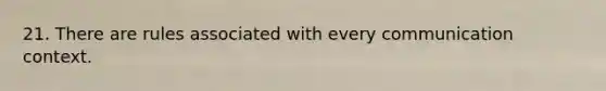 21. There are rules associated with every communication context.