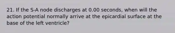 21. If the S-A node discharges at 0.00 seconds, when will the action potential normally arrive at the epicardial surface at the base of the left ventricle?