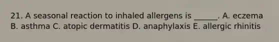 21. A seasonal reaction to inhaled allergens is ______. A. eczema B. asthma C. atopic dermatitis D. anaphylaxis E. allergic rhinitis