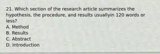 21. Which section of the research article summarizes the hypothesis, the procedure, and results usuallyin 120 words or less? A. Method B. Results C. Abstract D. Introduction