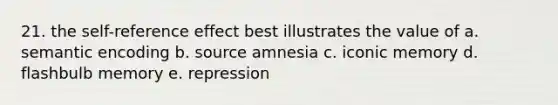 21. the self-reference effect best illustrates the value of a. semantic encoding b. source amnesia c. iconic memory d. flashbulb memory e. repression