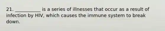 21. ___________ is a series of illnesses that occur as a result of infection by HIV, which causes the immune system to break down.