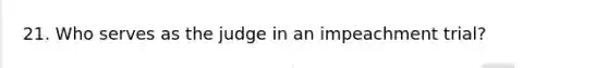 21. Who serves as the judge in an impeachment trial?