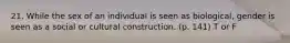 21. While the sex of an individual is seen as biological, gender is seen as a social or cultural construction. (p. 141) T or F